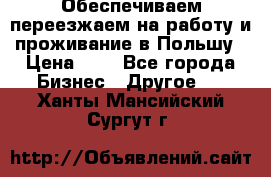 Обеспечиваем переезжаем на работу и проживание в Польшу › Цена ­ 1 - Все города Бизнес » Другое   . Ханты-Мансийский,Сургут г.